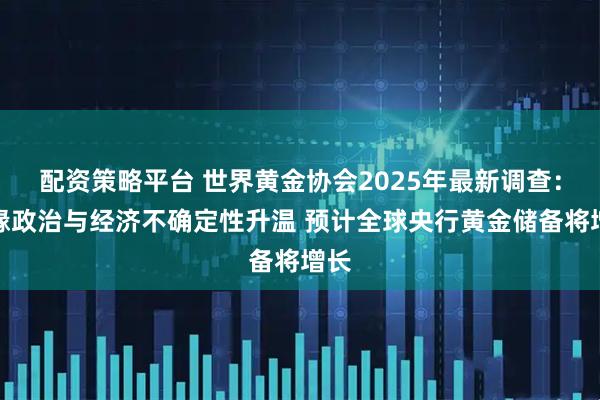 配资策略平台 世界黄金协会2025年最新调查：地缘政治与经济不确定性升温 预计全球央行黄金储备将增长