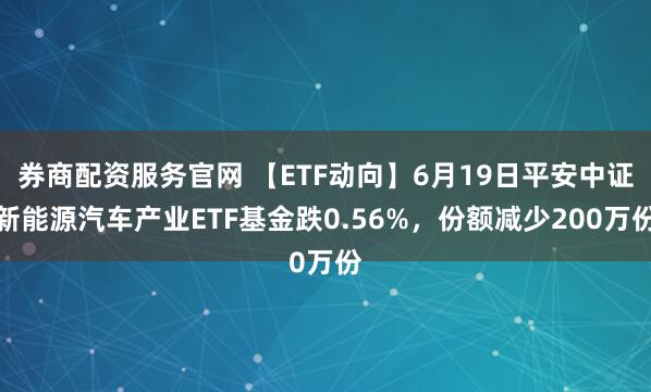 券商配资服务官网 【ETF动向】6月19日平安中证新能源汽车产业ETF基金跌0.56%，份额减少200万份