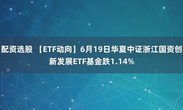 配资选股 【ETF动向】6月19日华夏中证浙江国资创新发展ETF基金跌1.14%