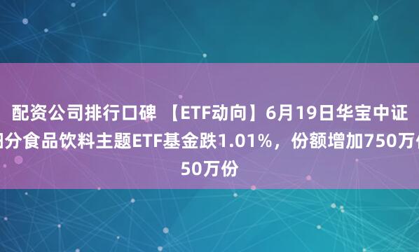 配资公司排行口碑 【ETF动向】6月19日华宝中证细分食品饮料主题ETF基金跌1.01%，份额增加750万份