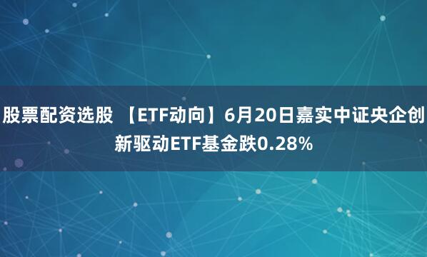 股票配资选股 【ETF动向】6月20日嘉实中证央企创新驱动ETF基金跌0.28%
