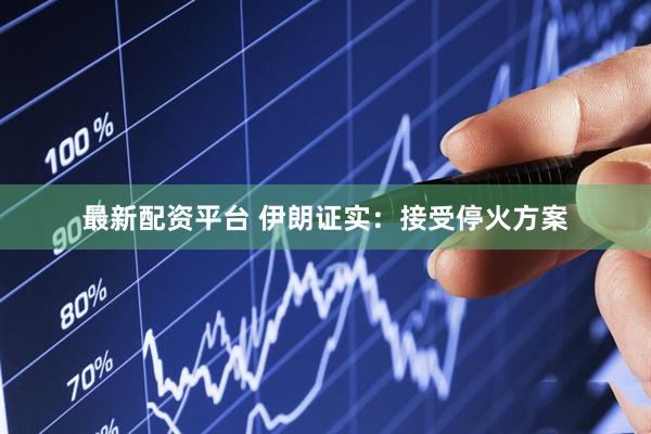 最新配资平台 伊朗证实：接受停火方案