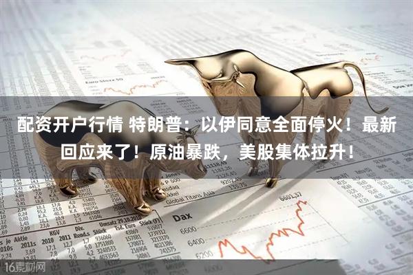 配资开户行情 特朗普：以伊同意全面停火！最新回应来了！原油暴跌，美股集体拉升！