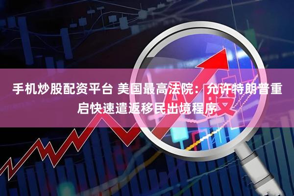 手机炒股配资平台 美国最高法院：允许特朗普重启快速遣返移民出境程序