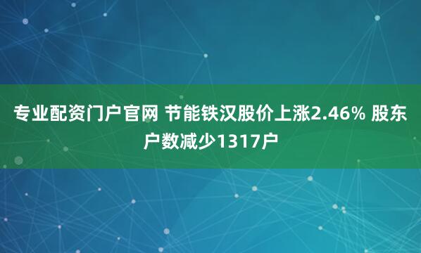 专业配资门户官网 节能铁汉股价上涨2.46% 股东户数减少1317户