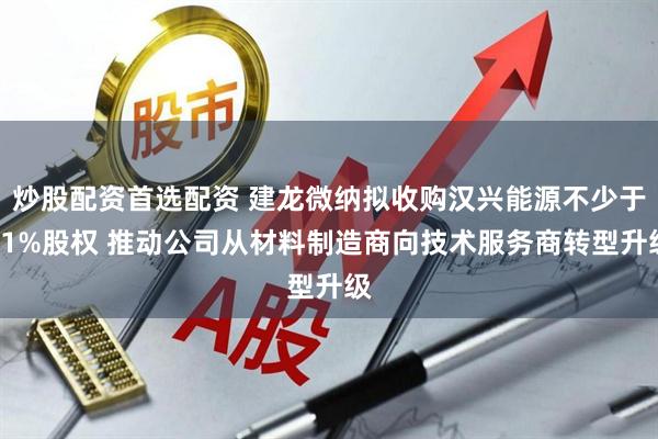 炒股配资首选配资 建龙微纳拟收购汉兴能源不少于51%股权 推动公司从材料制造商向技术服务商转型升级