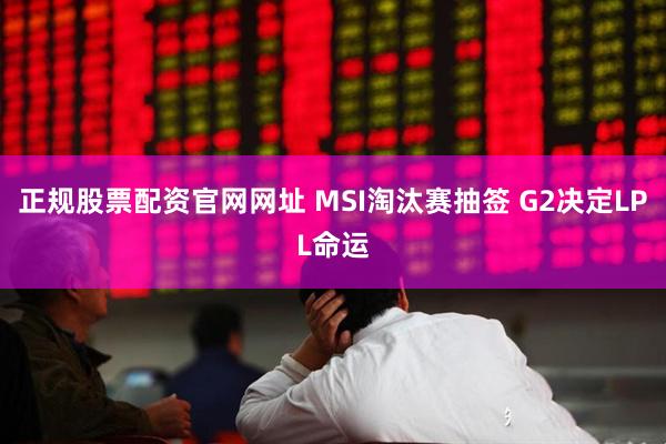 正规股票配资官网网址 MSI淘汰赛抽签 G2决定LPL命运