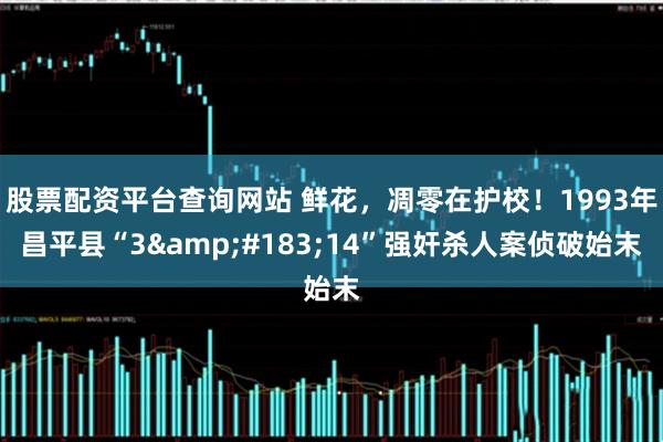 股票配资平台查询网站 鲜花，凋零在护校！1993年昌平县“3·14”强奸杀人案侦破始末