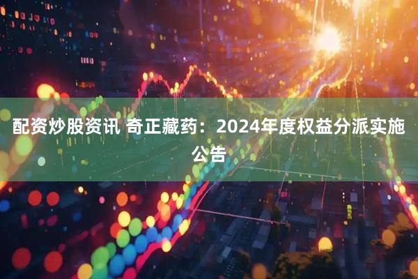配资炒股资讯 奇正藏药：2024年度权益分派实施公告
