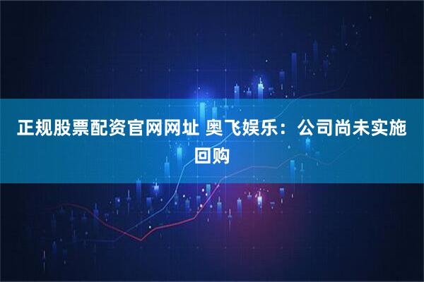 正规股票配资官网网址 奥飞娱乐：公司尚未实施回购