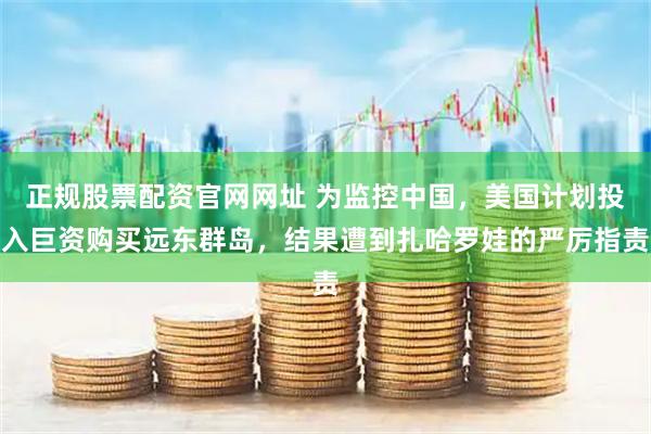 正规股票配资官网网址 为监控中国，美国计划投入巨资购买远东群岛，结果遭到扎哈罗娃的严厉指责
