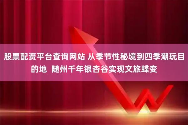 股票配资平台查询网站 从季节性秘境到四季潮玩目的地  随州千年银杏谷实现文旅蝶变