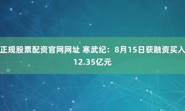 正规股票配资官网网址 寒武纪：8月15日获融资买入12.35亿元