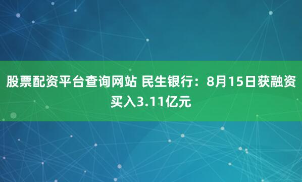 股票配资平台查询网站 民生银行：8月15日获融资买入3.11亿元