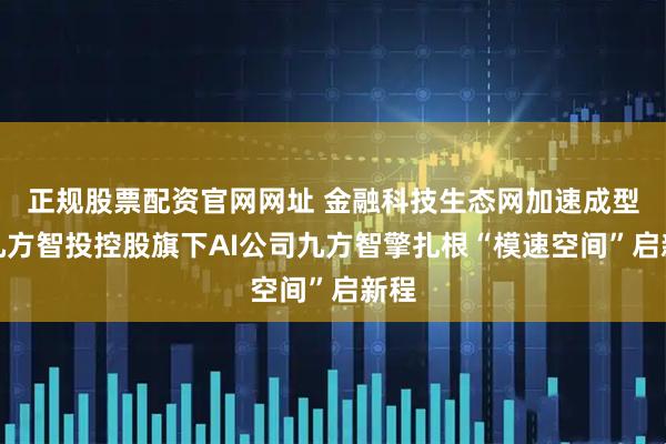 正规股票配资官网网址 金融科技生态网加速成型！九方智投控股旗下AI公司九方智擎扎根“模速空间”启新程
