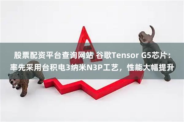股票配资平台查询网站 谷歌Tensor G5芯片：率先采用台积电3纳米N3P工艺，性能大幅提升