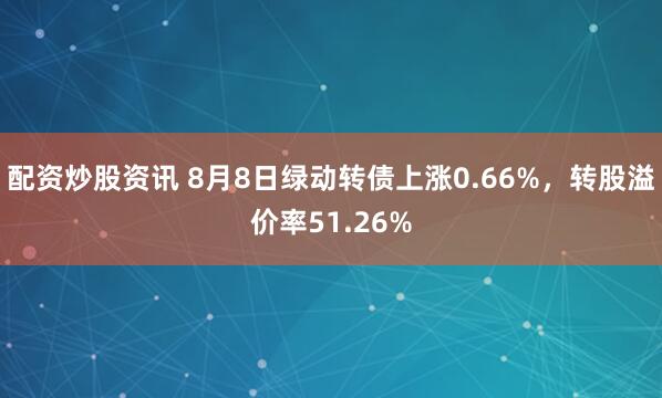 配资炒股资讯 8月8日绿动转债上涨0.66%，转股溢价率51.26%