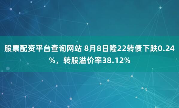 股票配资平台查询网站 8月8日隆22转债下跌0.24%，转股溢价率38.12%