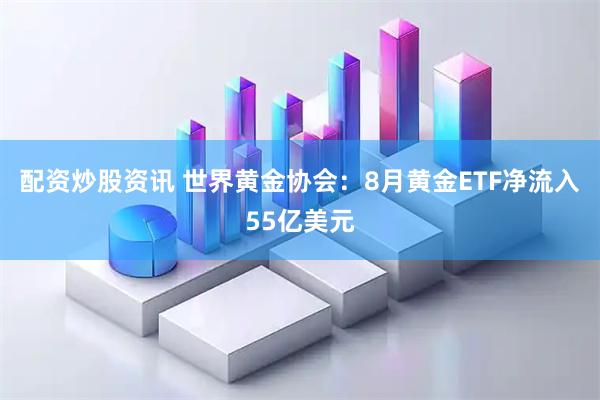 配资炒股资讯 世界黄金协会：8月黄金ETF净流入55亿美元