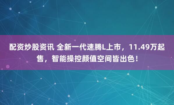 配资炒股资讯 全新一代速腾L上市，11.49万起售，智能操控颜值空间皆出色！