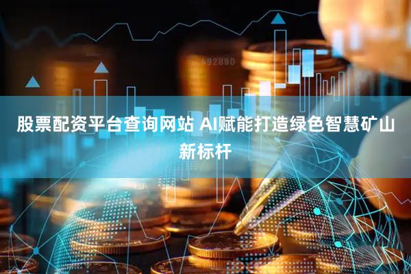 股票配资平台查询网站 AI赋能打造绿色智慧矿山新标杆