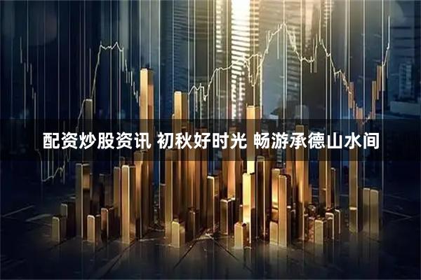 配资炒股资讯 初秋好时光 畅游承德山水间