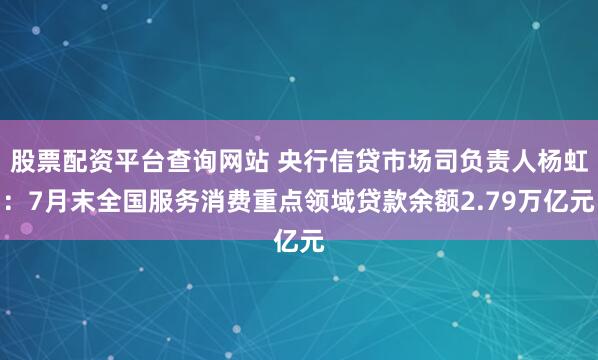 股票配资平台查询网站 央行信贷市场司负责人杨虹：7月末全国服务消费重点领域贷款余额2.79万亿元