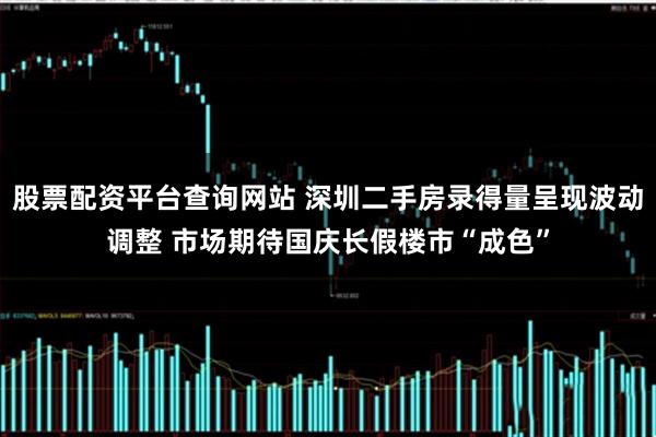 股票配资平台查询网站 深圳二手房录得量呈现波动调整 市场期待国庆长假楼市“成色”