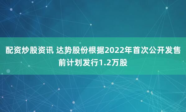 配资炒股资讯 达势股份根据2022年首次公开发售前计划发行1.2万股