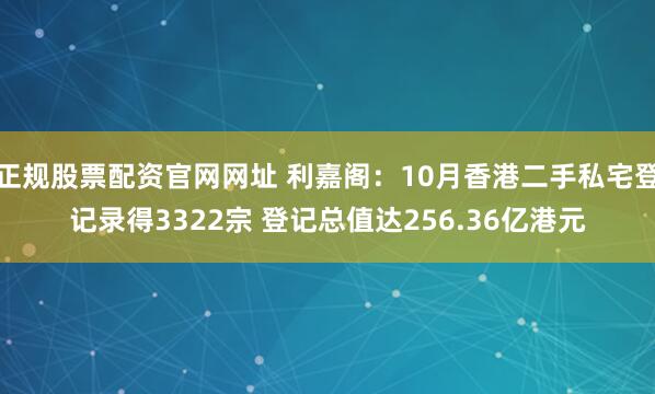 正规股票配资官网网址 利嘉阁：10月香港二手私宅登记录得3322宗 登记总值达256.36亿港元