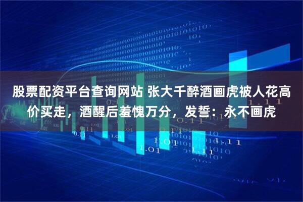 股票配资平台查询网站 张大千醉酒画虎被人花高价买走，酒醒后羞愧万分，发誓：永不画虎