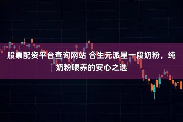 股票配资平台查询网站 合生元派星一段奶粉，纯奶粉喂养的安心之选