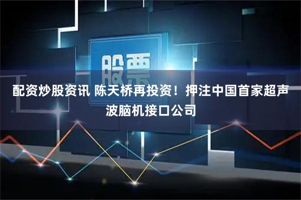 配资炒股资讯 陈天桥再投资！押注中国首家超声波脑机接口公司