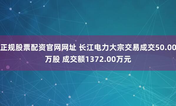正规股票配资官网网址 长江电力大宗交易成交50.00万股 成交额1372.00万元