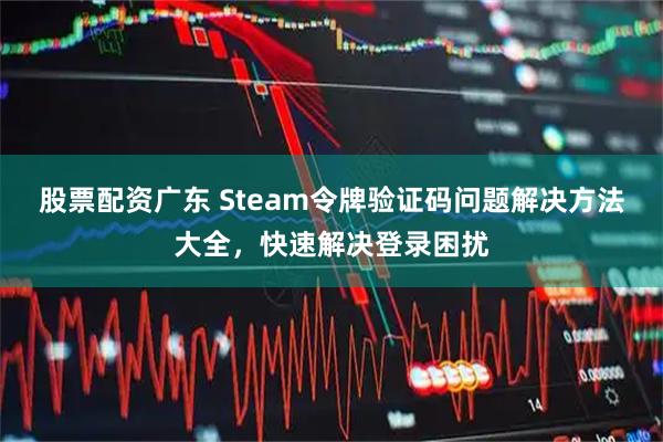 股票配资广东 Steam令牌验证码问题解决方法大全，快速解决登录困扰