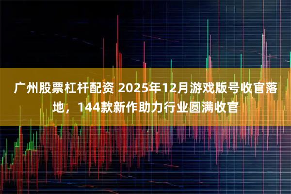 广州股票杠杆配资 2025年12月游戏版号收官落地，144款新作助力行业圆满收官