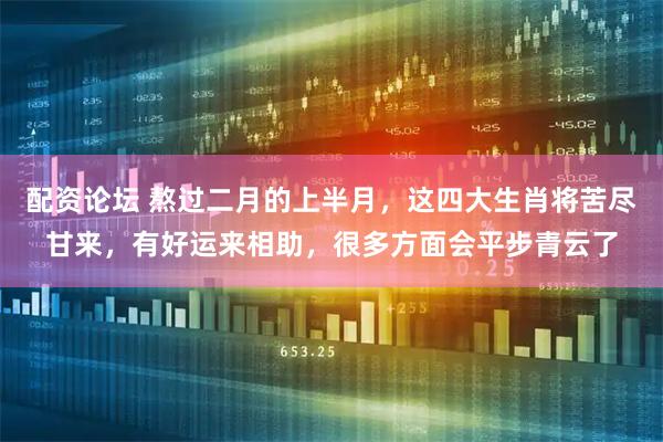 配资论坛 熬过二月的上半月，这四大生肖将苦尽甘来，有好运来相助，很多方面会平步青云了